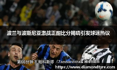 波兰与波斯尼亚激战正酣比分揭晓引发球迷热议