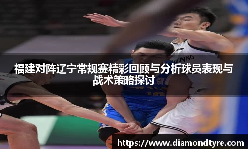 福建对阵辽宁常规赛精彩回顾与分析球员表现与战术策略探讨