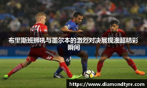 布里斯班狮吼与墨尔本的激烈对决展现澳超精彩瞬间